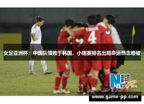 女足亚洲杯：中国队惜败于韩国，小组赛排名出局命运悬念难破