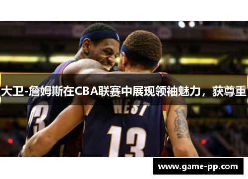 大卫-詹姆斯在CBA联赛中展现领袖魅力，获尊重
