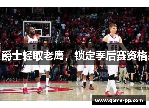 爵士轻取老鹰，锁定季后赛资格