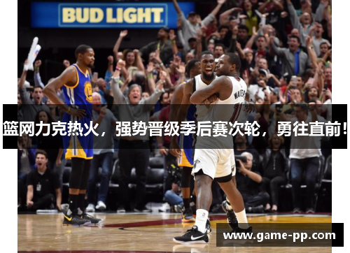 篮网力克热火，强势晋级季后赛次轮，勇往直前！