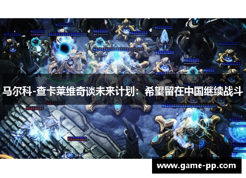 马尔科-查卡莱维奇谈未来计划：希望留在中国继续战斗