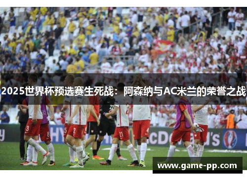 2025世界杯预选赛生死战：阿森纳与AC米兰的荣誉之战